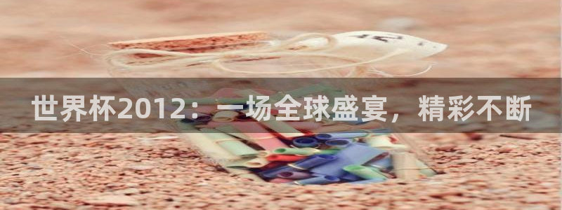 世界杯48支球队赛制：世界杯2012：一场全球盛宴，精彩不断