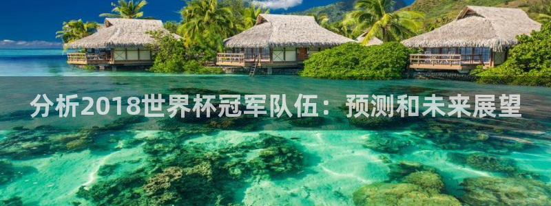 世预赛免费直播入口：分析2018世界杯冠军队伍：预测和未来展望