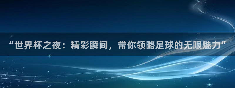 世界杯附加赛赛程表：“世界杯之夜：精彩瞬间，带你领略足球的无限魅力”